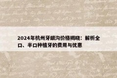 2024年杭州牙龈沟价格揭晓：解析全口、半口种植牙的费用与优惠