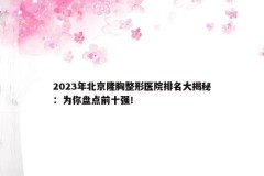 2023年北京隆胸整形医院排名大揭秘：为你盘点前十强！