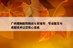 广州隆胸医院精选七家推荐：专业医生与卓越技术让您安心变美