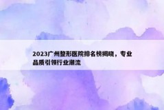 2023广州整形医院排名榜揭晓，专业品质引领行业潮流