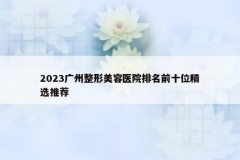 2023广州整形美容医院排名前十位精选推荐