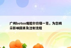 广州botox瘦脸针价格一览，为您揭示影响因素及注射流程