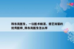 韩东亮医生，一位医术精湛、德艺双馨的优秀医师_韩东亮医生怎么样