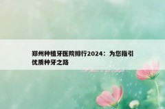郑州种植牙医院排行2024：为您指引优质种牙之路