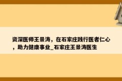 资深医师王景涛，在石家庄践行医者仁心，助力健康事业_石家庄王景涛医生