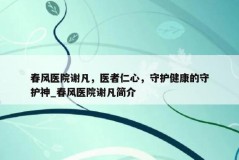 春风医院谢凡，医者仁心，守护健康的守护神_春风医院谢凡简介