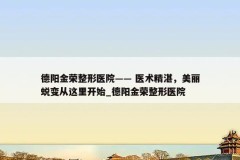 德阳金荣整形医院—— 医术精湛，美丽蜕变从这里开始_德阳金荣整形医院