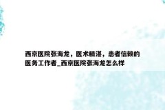 西京医院张海龙，医术精湛，患者信赖的医务工作者_西京医院张海龙怎么样