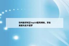 徐州龅牙矫正top10医院揭晓，牙齿美丽从此不是梦