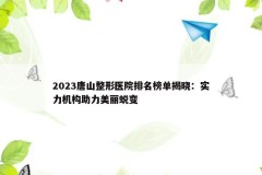 2023唐山整形医院排名榜单揭晓：实力机构助力美丽蜕变