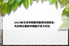 2023哈尔滨丰胸整形医院权威排名：为您揭示最新丰胸医疗实力对比