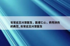 石家庄王兴奎医生，医者仁心，救死扶伤的典范_石家庄王兴奎医生