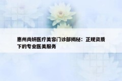 惠州尚妍医疗美容门诊部揭秘：正规资质下的专业医美服务