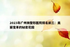 2023年广州微整形医院排名前三：美丽变革的秘密花园
