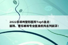 2022年郑州整形医院Top5盘点：丽韩、曹乐眼等专业医美机构名列前茅！