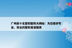 广州前十名整形医院大揭秘：为您提供专业、安全的整形美容服务