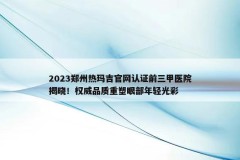 2023郑州热玛吉官网认证前三甲医院揭晓！权威品质重塑眼部年轻光彩