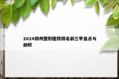 2024郑州整形医院排名前三甲盘点与剖析