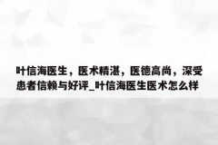 叶信海医生，医术精湛，医德高尚，深受患者信赖与好评_叶信海医生医术怎么样