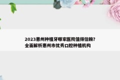 2023惠州种植牙哪家医院值得信赖？全面解析惠州市优秀口腔种植机构