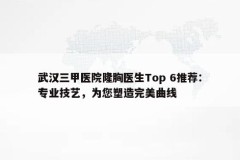 武汉三甲医院隆胸医生Top 6推荐：专业技艺，为您塑造完美曲线