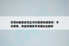 天津内眦赘皮校正术价格表权威发布：手术费用、恢复周期及专家建议全解析