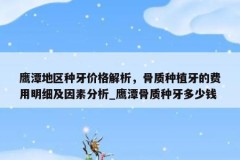 鹰潭地区种牙价格解析，骨质种植牙的费用明细及因素分析_鹰潭骨质种牙多少钱