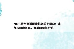 2023惠州整形医院排名前十揭晓：实力与口碑兼具，为美丽保驾护航