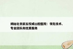 揭秘北京前五权威口腔医院：领先技术、专业团队和优质服务