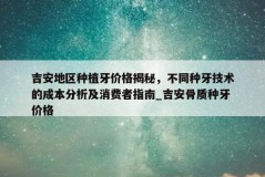 吉安地区种植牙价格揭秘，不同种牙技术的成本分析及消费者指南_吉安骨质种牙价格