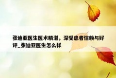 张迪亚医生医术精湛，深受患者信赖与好评_张迪亚医生怎么样