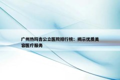 广州热玛吉公立医院排行榜：揭示优质美容医疗服务