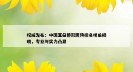 权威发布：中国耳朵整形医院排名榜单揭晓，专业与实力凸显
