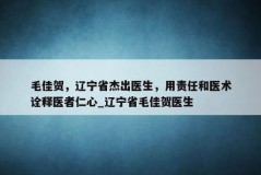 毛佳贺，辽宁省杰出医生，用责任和医术诠释医者仁心_辽宁省毛佳贺医生