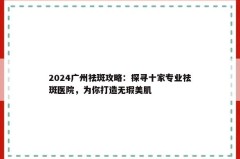 2024广州祛斑攻略：探寻十家专业祛斑医院，为你打造无瑕美肌