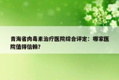 青海省肉毒素治疗医院综合评定：哪家医院值得信赖？