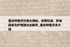 重庆种植牙价格大揭秘，收费标准、影响因素及护理建议全解析_重庆种植牙多少钱