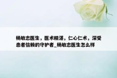 杨敏志医生，医术精湛，仁心仁术，深受患者信赖的守护者_杨敏志医生怎么样