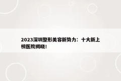 2023深圳整形美容新势力：十大新上榜医院揭晓！