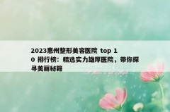 2023惠州整形美容医院 top 10 排行榜：精选实力雄厚医院，带你探寻美丽秘籍