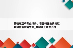 黄晓红正畸专业评价，看正畸医生黄晓红如何塑造微笑之美_黄晓红正畸怎么样