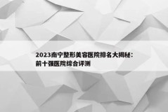 2023南宁整形美容医院排名大揭秘：前十强医院综合评测