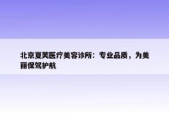 北京夏芙医疗美容诊所：专业品质，为美丽保驾护航