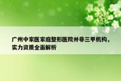 广州中家医家庭整形医院并非三甲机构，实力资质全面解析