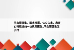 马金荣医生，医术精湛，仁心仁术，患者口碑载道的一位优秀医生_马金荣医生怎么样