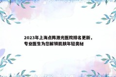 2023年上海点阵激光医院排名更新，专业医生为您解锁肌肤年轻奥秘