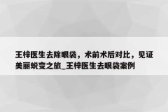 王梓医生去除眼袋，术前术后对比，见证美丽蜕变之旅_王梓医生去眼袋案例