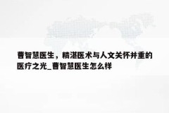 曹智慧医生，精湛医术与人文关怀并重的医疗之光_曹智慧医生怎么样