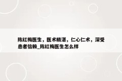 陈红梅医生，医术精湛，仁心仁术，深受患者信赖_陈红梅医生怎么样