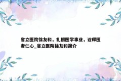 省立医院徐友和，扎根医学事业，诠释医者仁心_省立医院徐友和简介